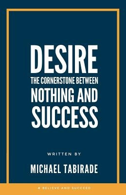 Desire: The Cornerstone Between Nothing and Success by Tabirade, Michael