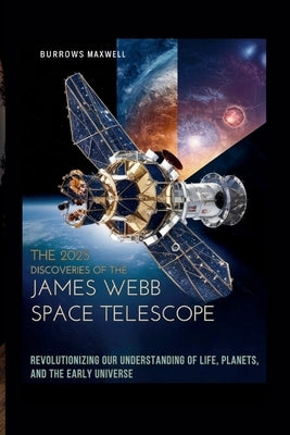 The 2025 Discoveries of the James Webb Space Telescope: Revolutionizing Our Understanding of Life, Planets, and the Early Universe by Maxwell, Burrows