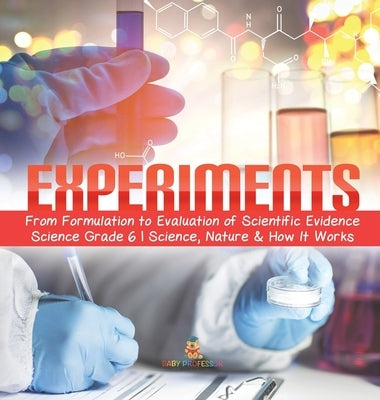 Experiments From Formulation to Evaluation of Scientific Evidence Science Grade 6 Science, Nature & How It Works by Baby Professor