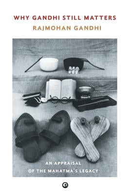 Why Gandhi Still Matters: An Appraisal Of The Mahatma'S Legacy by Gandhi, Rajmohan