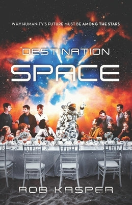 Destination Space: Why Humanity's Future Must Be Among the Stars by Kasper, Rob