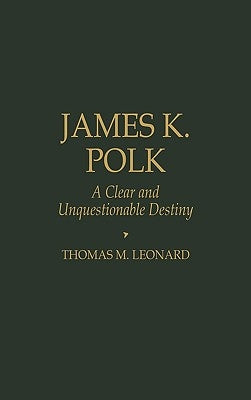 James K. Polk: A Clear and Unquestionable Destiny by Leonard, Thomas M.