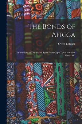 The Bonds of Africa: Impressions of Travel and Sport From Cape Town to Cairo, 1902-1912 by Letcher, Owen