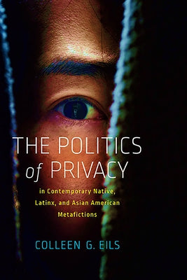 The Politics of Privacy in Contemporary Native, Latinx, and Asian American Metafictions by Eils, Colleen G.