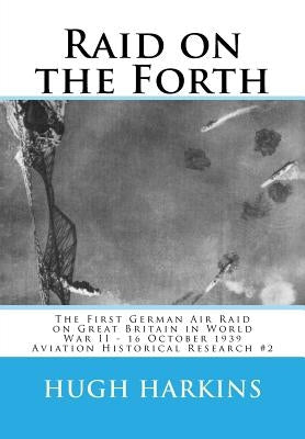 Raid on the Forth: The First German Air Raid on Great Britain in World War II - 16 October 1939 by Harkins, Hugh