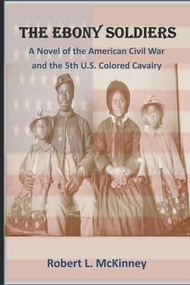 The Ebony Soldiers: A novel of the Civil War and the 5th U.S. Colored Cavalry by McKinney, Robert L.