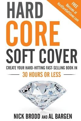 Hard Core Soft Cover: Create Your Hard-Hitting Fast-Selling Book in 30 Hours or Less by Brodd, Nick