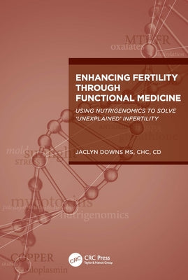 Enhancing Fertility Through Functional Medicine: Using Nutrigenomics to Solve 'Unexplained' Infertility by Downs, Jaclyn