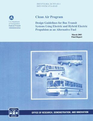 Clean Air Program: Design Guidelines for Bus Transit Systems Using Electric and Hybrid Electric Propulsion as an Alternative Fuel by Federal Transit Administration, U. S. De