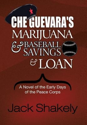 Che Guevara's Marijuana & Baseball Savings & Loan: A Novel of the Early Days of the Peace Corps by Shakely, Jack