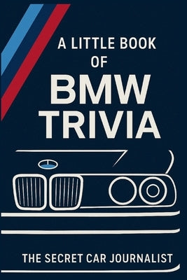 A Little Book of BMW Trivia: 50 tales of Bavarian brilliance and blunders by Journalist, Secret Car