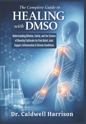The Complete Guide to Healing with DMSO: Understanding Dilution, Safety, and the Science of Dimethyl Sulfoxide for Pain Relief, Joint Support, Inflamm by Harrison, Caldwell