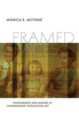 Framed Spaces: Photography and Memory in Contemporary Installation Art by McTighe, Monica E.