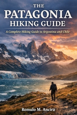 The Patagonia Hiking Guide: A Complete Hiking Guide to Argentina and Chile by Ancira, Romulo M.
