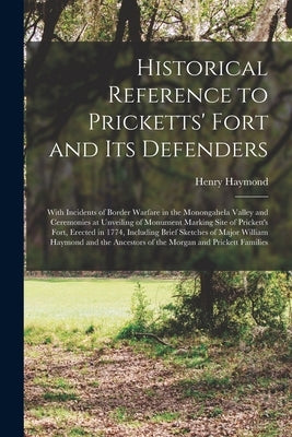 Historical Reference to Pricketts' Fort and Its Defenders: With Incidents of Border Warfare in the Monongahela Valley and Ceremonies at Unveiling of M by Haymond, Henry