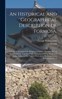 An Historical and Geographical Description of Formosa.: Giving an Account of the Religion, Customs, Manners, &c., of the Inhabitants. Together With A by Psalmanazar, George