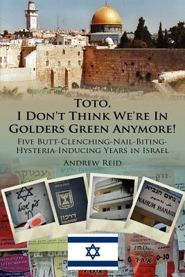 Toto, I Don't Think We're in Golders Green Anymore!: Five Butt-Clenching-Nail-Biting-Hysteria-Inducing Years in Israel by Reid, Andrew