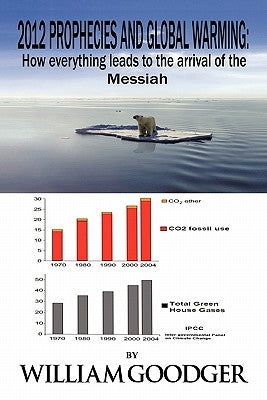 2012 Prophecies and Global Warming: How Everything Leads to the Arrival of the Messiah by Goodger, William