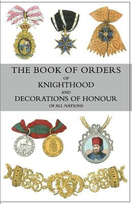 The Book of Orders of Knighthood and Decorations of Honour of All Nations: comprising a historical account of each order, military, naval, and civil, by Burke, Bernard