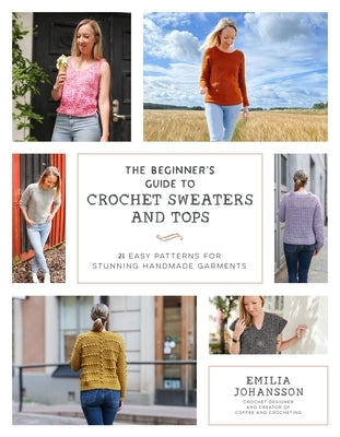 The Beginner's Guide to Crochet Sweaters & Tops: 21 Easy Patterns for Stunning Handmade Garments by Johansson, Emilia