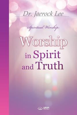 Worship in Spirit and Truth by Lee, Jaerock
