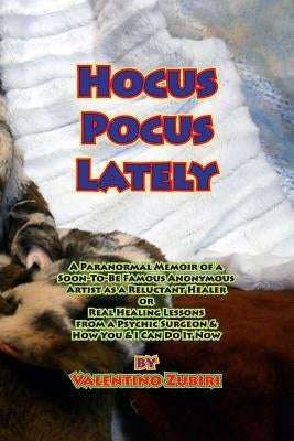 Hocus Pocus Lately: A Paranormal Memoir of a Soon-To-Be Famous Anonymous Artist as a Reluctant Healer or Real Healing Lessons From a Psych by Zubiri, Valentino