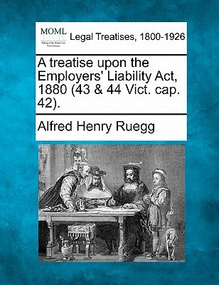 A Treatise Upon the Employers' Liability ACT, 1880 (43 & 44 Vict. Cap. 42). by Ruegg, Alfred Henry