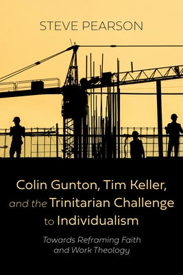 Colin Gunton, Tim Keller, and the Trinitarian Challenge to Individualism: Towards Reframing Faith and Work Theology by Pearson, Steve