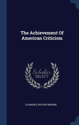The Achievement Of American Criticism by Brown, Clarence Arthur