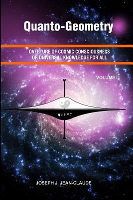 Quanto-Geometry: Overture of Cosmic Consciousness and Universal Knowledge for All - Vol I by Jean-Claude, Joseph J.