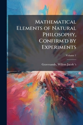 Mathematical Elements of Natural Philosophy, Confirm'd by Experiments by Gravesande, Willem Jacob 's 1688-1742