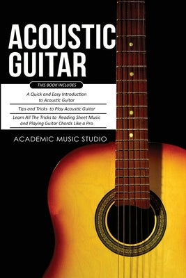 Acoustic Guitar: 3 Books in 1 - A Quick and Easy Introduction+ Tips and Tricks to Play Acoustic Guitar + Reading Sheet Music and Playin by Music Studio, Academic