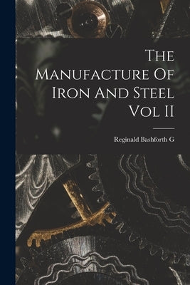 The Manufacture Of Iron And Steel Vol II by Reginald Bashforth G