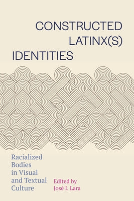 Constructed Latinx(s) Identities: Racialized Bodies in Visual and Textual Culture by Lara, Jos? I.