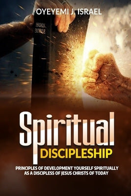 Spiritual Discipleship: Principles Of Spiritual Development For Every Disciple Of Jesus Christ by Israel, Oyeyemi J.
