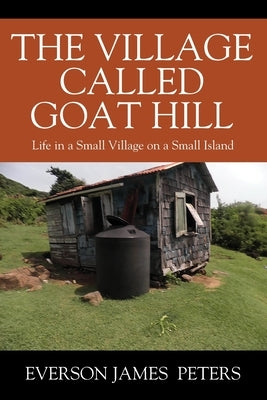 The Village Called Goat Hill: Life in a Small Village on a Small Island by Peters, Everson James