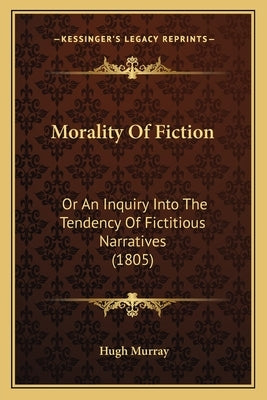 Morality Of Fiction: Or An Inquiry Into The Tendency Of Fictitious Narratives (1805) by Murray, Hugh