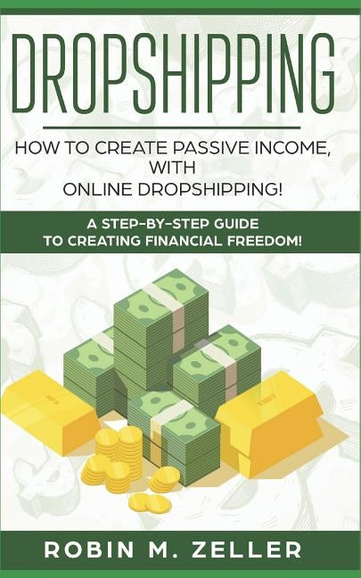 Dropshipping: How to Create Passive Income with Online Dropshipping! A Step-by-Step Guide to Creating Financial Freedom! by M. Zeller, Robin