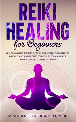 Reiki Healing for Beginners: Unlocking the Secrets of Reiki Self-Healing! Learn Reiki Symbols and Acquire Tips for Reiki Psychic and Reiki Meditati by Group, Mindfulness Meditation
