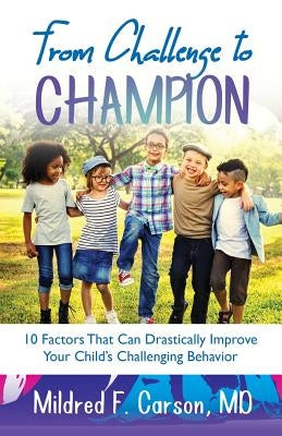 From Challenge to Champion: 10 Factors That Can Drastically Improve Your Child's Challenging Behavior by Carson, Mildred