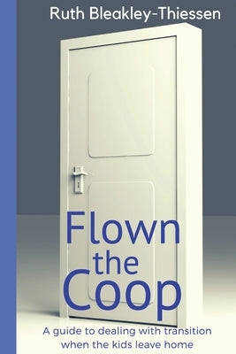 Flown the Coop: A Guide to Dealing with Transition when the Kids leave Home by Bleakley-Thiessen, Ruth