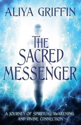 The Sacred Messenger - A Journey of Spiritual Awakening and Divine Connection by Griffin, Aliya