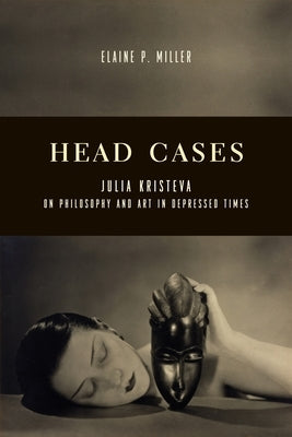 Head Cases: Julia Kristeva on Philosophy and Art in Depressed Times by Miller, Elaine