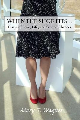 When the Shoe Fits...: Essays of Love, Life and Second Chances by Wagner, Mary T.