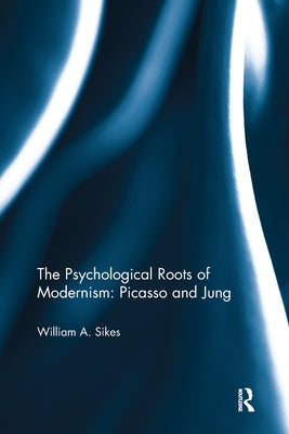 The Psychological Roots of Modernism: Jung and Picasso by Sikes, William A.
