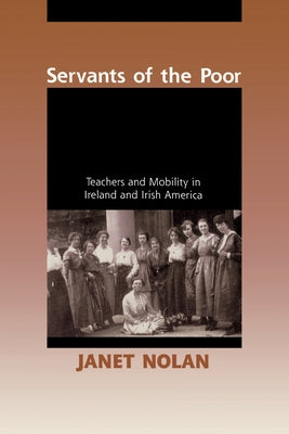 Servants of the Poor: Teachers and Mobility in Ireland and Irish America by Nolan, Janet
