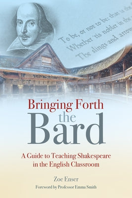 Bringing Forth the Bard: A Guide to Teaching Shakespeare in the English Classroom by Enser, Zoe