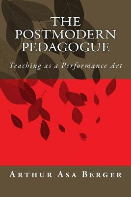 The Postmodern Pedagogue: Teaching as a Performance Art by Berger, Arthur Asa