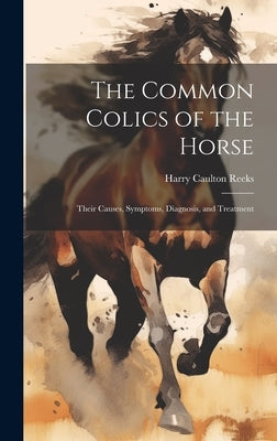 The Common Colics of the Horse: Their Causes, Symptoms, Diagnosis, and Treatment by Reeks, Harry Caulton