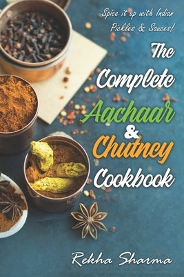 The Complete Aachaar & Chutney Cookbook: Spice it up with Indian Pickles & Sauces! by Sharma, Rekha